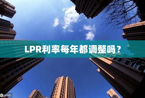 LPR利率每年都调整吗？