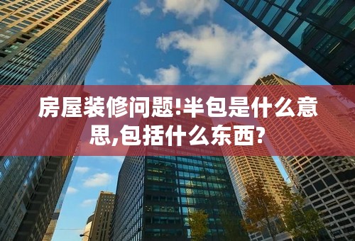 房屋装修问题!半包是什么意思,包括什么东西?