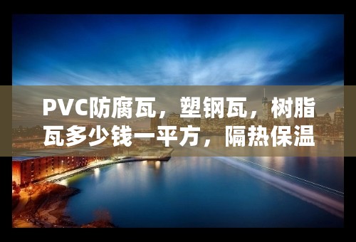 PVC防腐瓦，塑钢瓦，树脂瓦多少钱一平方，隔热保温