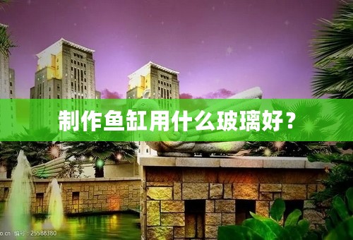 制作鱼缸用什么玻璃好？