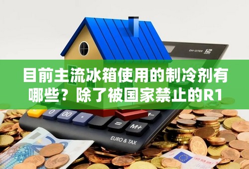 目前主流冰箱使用的制冷剂有哪些？除了被国家禁止的R12氟利昂。