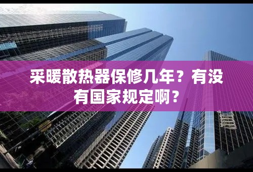 采暖散热器保修几年？有没有国家规定啊？