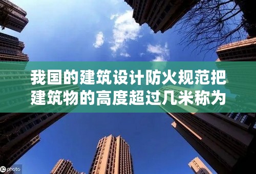 我国的建筑设计防火规范把建筑物的高度超过几米称为超高层建筑?