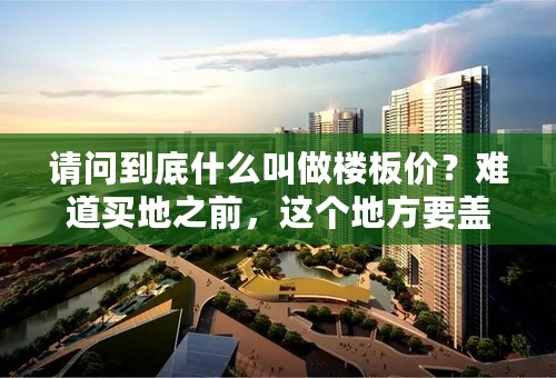 请问到底什么叫做楼板价？难道买地之前，这个地方要盖几栋楼，多少层，共多少户都已经全部定了吗？