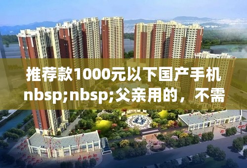 推荐款1000元以下国产手机nbsp;nbsp;父亲用的，不需要花哨功能