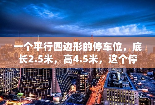 一个平行四边形的停车位，底长2.5米，高4.5米，这个停车位的面积是多少？