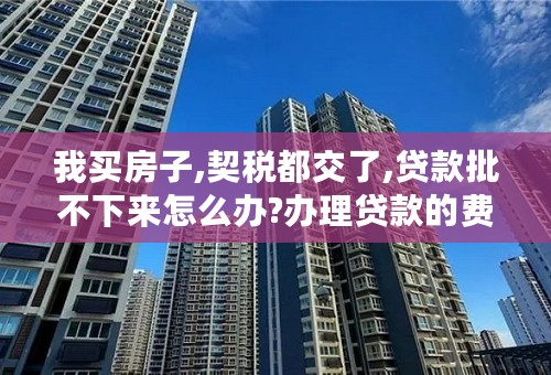 我买房子,契税都交了,贷款批不下来怎么办?办理贷款的费用能退么？