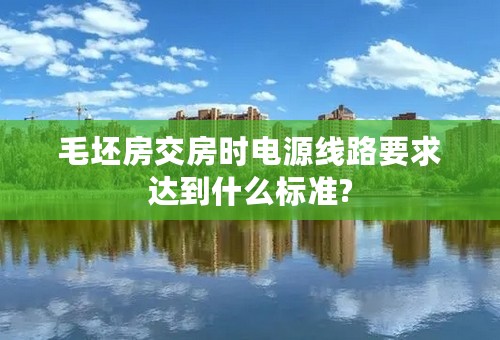 毛坯房交房时电源线路要求达到什么标准?