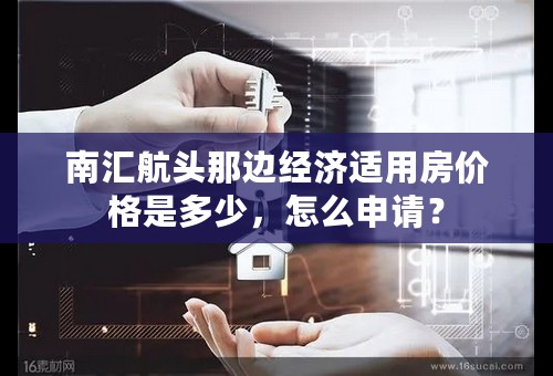 南汇航头那边经济适用房价格是多少，怎么申请？