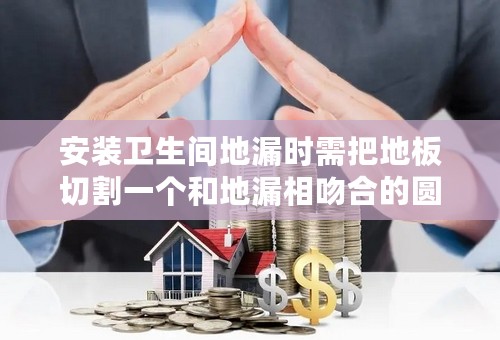 安装卫生间地漏时需把地板切割一个和地漏相吻合的圆洞，请问如何做？