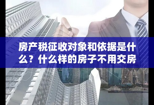 房产税征收对象和依据是什么？什么样的房子不用交房产税