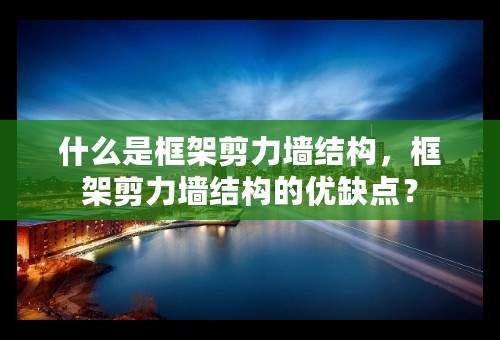 什么是框架剪力墙结构，框架剪力墙结构的优缺点？