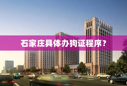 石家庄具体办狗证程序？