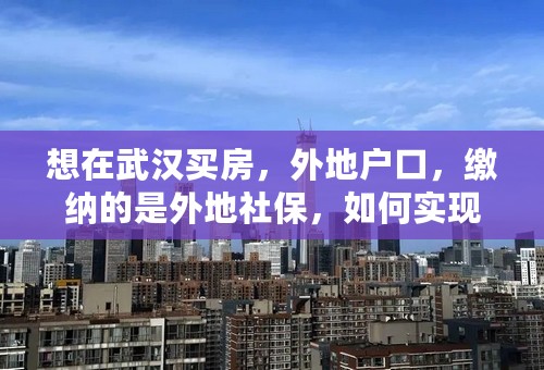 想在武汉买房，外地户口，缴纳的是外地社保，如何实现武汉买房？