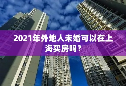 2021年外地人未婚可以在上海买房吗？