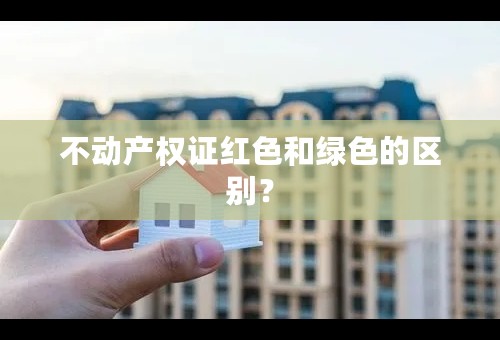 不动产权证红色和绿色的区别？