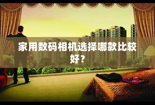 家用数码相机选择哪款比较好？