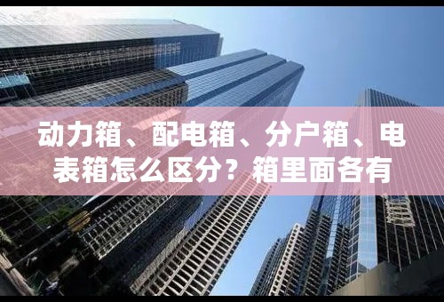 动力箱、配电箱、分户箱、电表箱怎么区分？箱里面各有哪些元件？如何算它们箱体的尺寸？