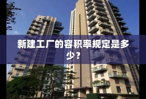 新建工厂的容积率规定是多少？