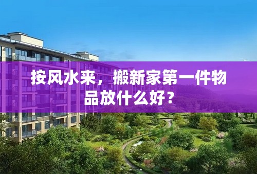 按风水来，搬新家第一件物品放什么好？