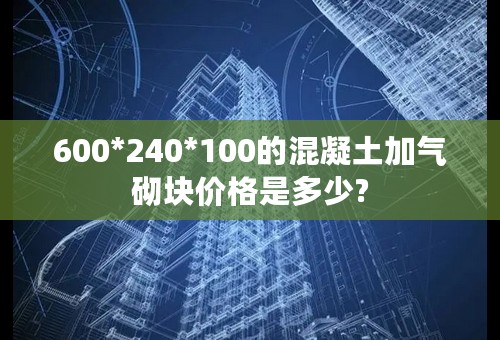 600*240*100的混凝土加气砌块价格是多少?