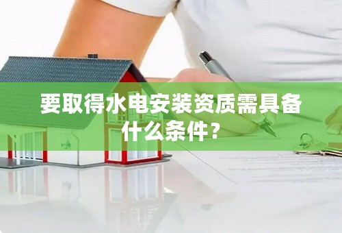 要取得水电安装资质需具备什么条件？