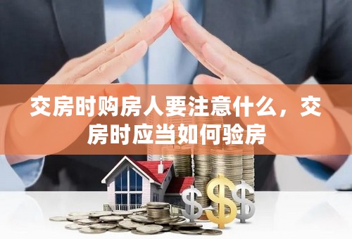 交房时购房人要注意什么，交房时应当如何验房