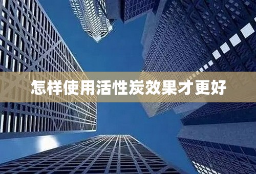 怎样使用活性炭效果才更好