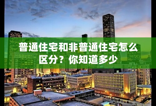 普通住宅和非普通住宅怎么区分？你知道多少