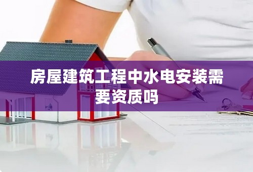 房屋建筑工程中水电安装需要资质吗