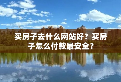 买房子去什么网站好？买房子怎么付款最安全？