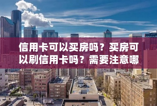 信用卡可以买房吗？买房可以刷信用卡吗？需要注意哪些问题？