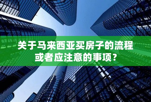 关于马来西亚买房子的流程或者应注意的事项？