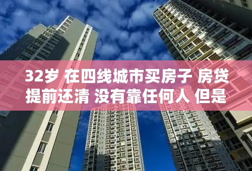 32岁 在四线城市买房子 房贷提前还清 没有靠任何人 但是剩下的存款几乎很少了 是不是混的很差