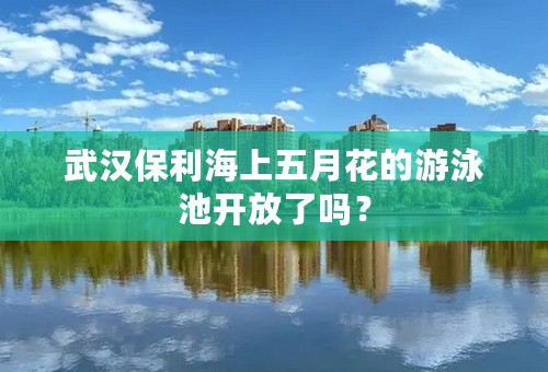 武汉保利海上五月花的游泳池开放了吗？