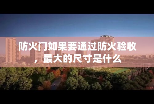 防火门如果要通过防火验收，最大的尺寸是什么