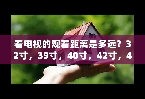 看电视的观看距离是多远？32寸，39寸，40寸，42寸，43寸，47寸，49寸，5？