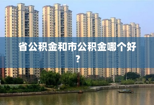 省公积金和市公积金哪个好？