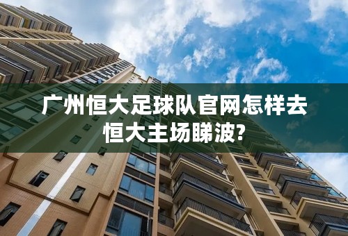 广州恒大足球队官网怎样去恒大主场睇波?