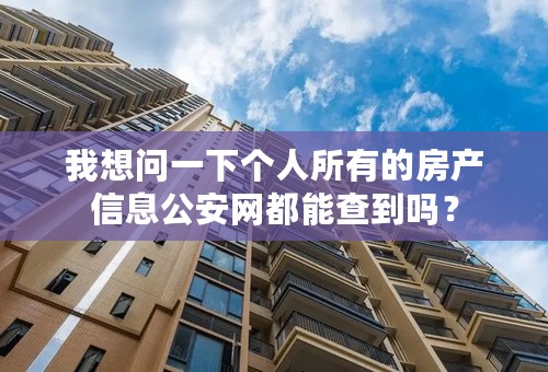 我想问一下个人所有的房产信息公安网都能查到吗？