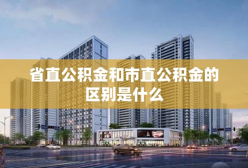 省直公积金和市直公积金的区别是什么