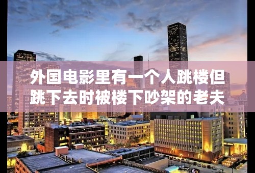 外国电影里有一个人跳楼但跳下去时被楼下吵架的老夫妻用枪打死了