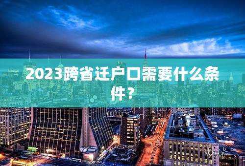 2023跨省迁户口需要什么条件？