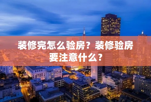 装修完怎么验房？装修验房要注意什么？