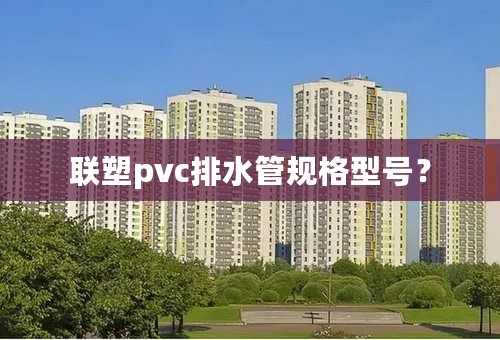 联塑pvc排水管规格型号？