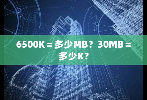 6500K＝多少MB？30MB＝多少K？