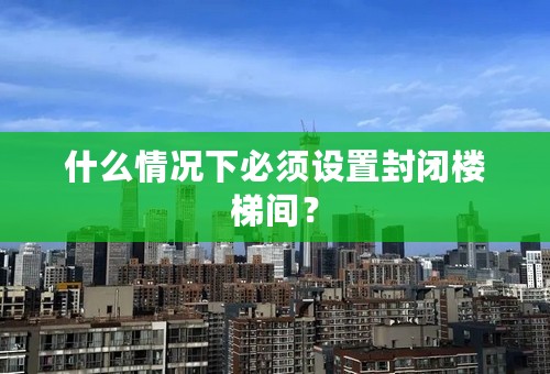 什么情况下必须设置封闭楼梯间？