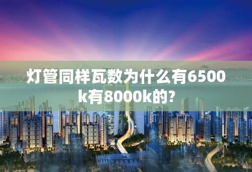 灯管同样瓦数为什么有6500k有8000k的?