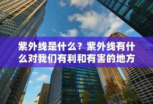 紫外线是什么？紫外线有什么对我们有利和有害的地方？