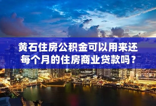 黄石住房公积金可以用来还每个月的住房商业贷款吗？